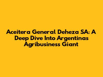 Aceitera General Deheza SA: A Deep Dive Into Argentina's Agribusiness Giant