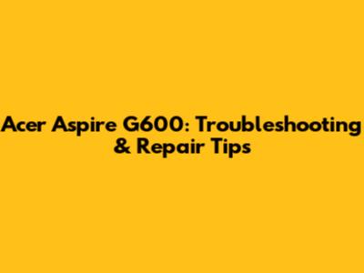 Acer Aspire G600: Troubleshooting & Repair Tips