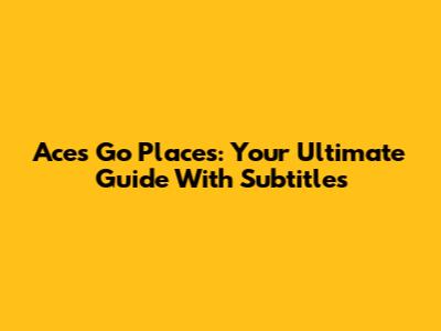 Aces Go Places: Your Ultimate Guide With Subtitles