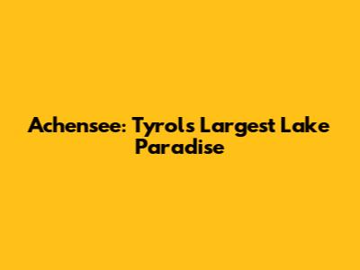 Achensee: Tyrol's Largest Lake Paradise