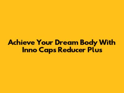Achieve Your Dream Body With Inno Caps Reducer Plus