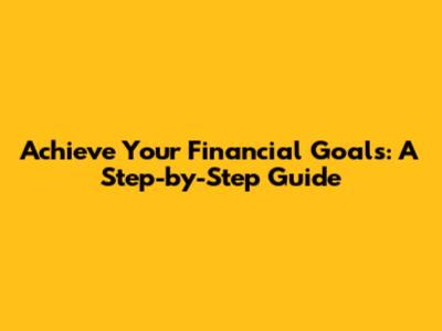 Achieve Your Financial Goals: A Step-by-Step Guide