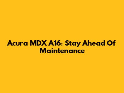 Acura MDX A16: Stay Ahead Of Maintenance