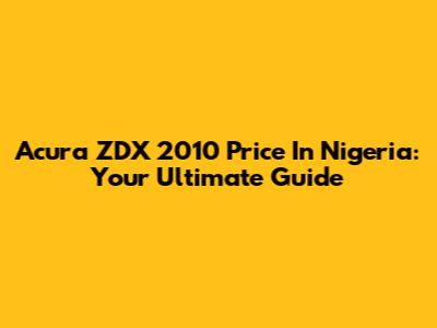 Acura ZDX 2010 Price In Nigeria: Your Ultimate Guide