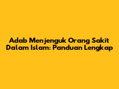 Adab Menjenguk Orang Sakit Dalam Islam: Panduan Lengkap
