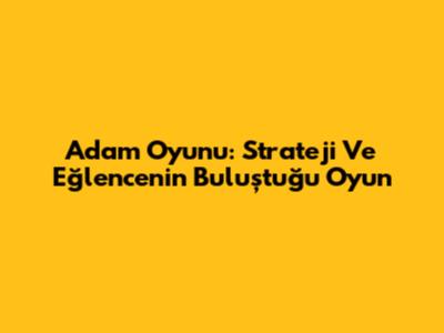 Adam Oyunu: Strateji Ve Eğlencenin Buluştuğu Oyun