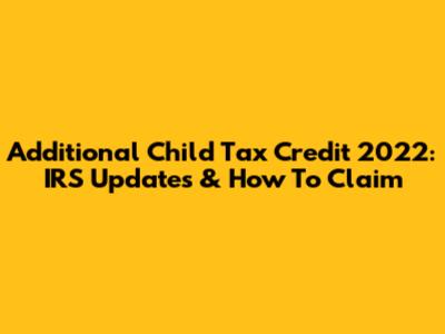 Additional Child Tax Credit 2022: IRS Updates & How To Claim