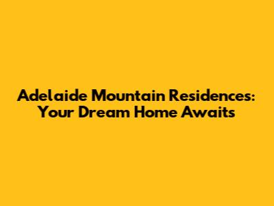 Adelaide Mountain Residences: Your Dream Home Awaits