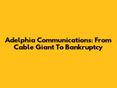 Adelphia Communications: From Cable Giant To Bankruptcy