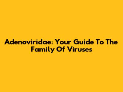 Adenoviridae: Your Guide To The Family Of Viruses