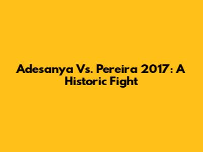Adesanya Vs. Pereira 2017: A Historic Fight