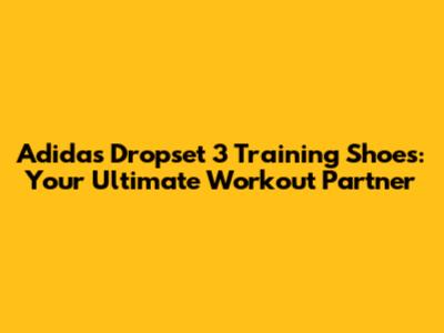 Adidas Dropset 3 Training Shoes: Your Ultimate Workout Partner