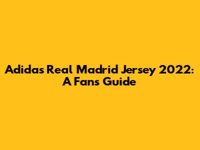 Adidas Real Madrid Jersey 2022: A Fan's Guide