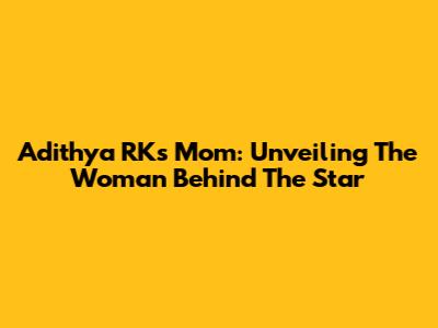 Adithya RK's Mom: Unveiling The Woman Behind The Star