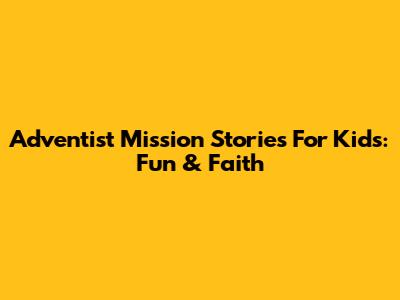 Adventist Mission Stories For Kids: Fun & Faith
