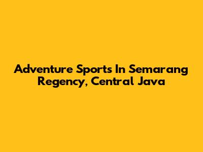 Adventure Sports In Semarang Regency, Central Java