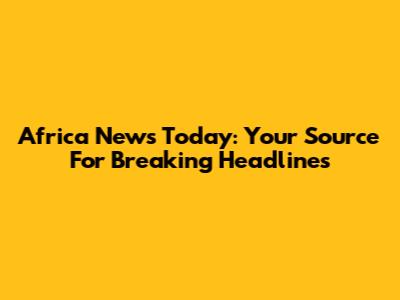 Africa News Today: Your Source For Breaking Headlines