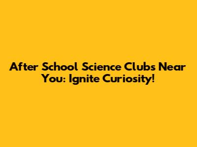 After School Science Clubs Near You: Ignite Curiosity!