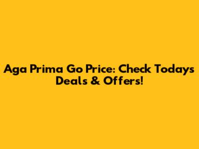 Aga Prima Go Price: Check Today's Deals & Offers!