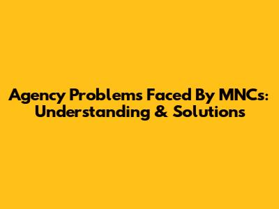 Agency Problems Faced By MNCs: Understanding & Solutions