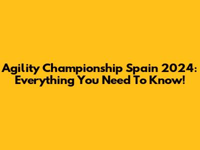 Agility Championship Spain 2024: Everything You Need To Know!