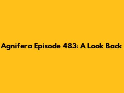 Agnifera Episode 483: A Look Back