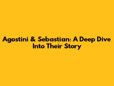 Agostini & Sebastian: A Deep Dive Into Their Story