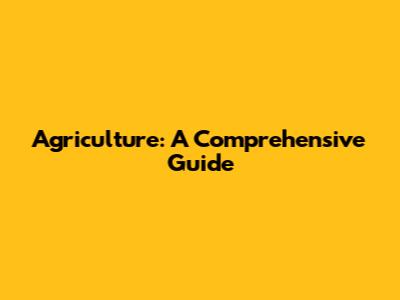 Agriculture: A Comprehensive Guide