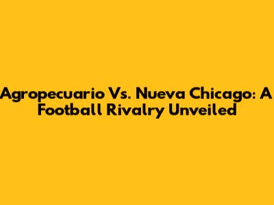 Agropecuario Vs. Nueva Chicago: A Football Rivalry Unveiled