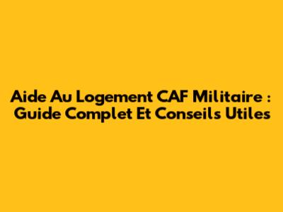 Aide Au Logement CAF Militaire : Guide Complet Et Conseils Utiles
