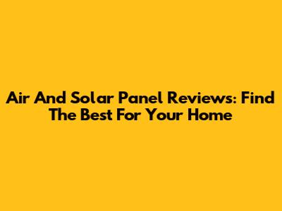 Air And Solar Panel Reviews: Find The Best For Your Home