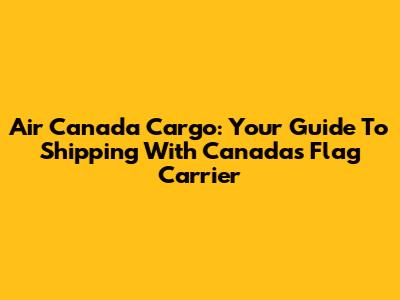 Air Canada Cargo: Your Guide To Shipping With Canada's Flag Carrier