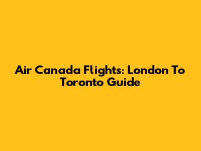 Air Canada Flights: London To Toronto Guide