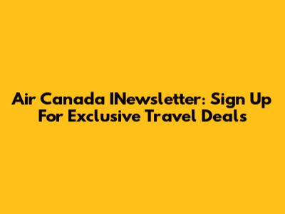 Air Canada INewsletter: Sign Up For Exclusive Travel Deals