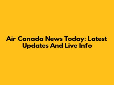 Air Canada News Today: Latest Updates And Live Info