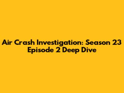 Air Crash Investigation: Season 23 Episode 2 Deep Dive