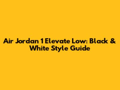 Air Jordan 1 Elevate Low: Black & White Style Guide
