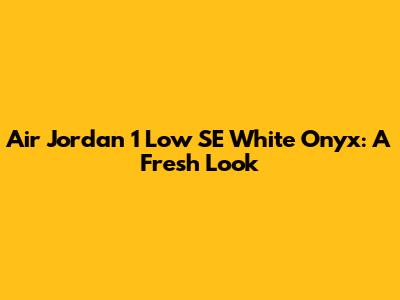 Air Jordan 1 Low SE White Onyx: A Fresh Look
