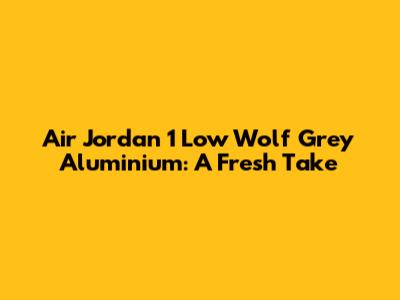Air Jordan 1 Low Wolf Grey Aluminium: A Fresh Take