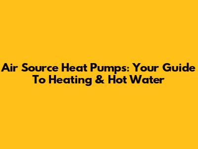 Air Source Heat Pumps: Your Guide To Heating & Hot Water