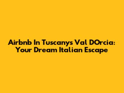 Airbnb In Tuscany's Val D'Orcia: Your Dream Italian Escape