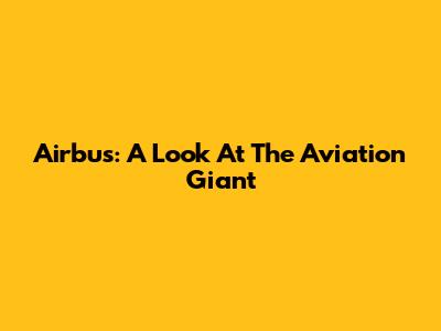 Airbus: A Look At The Aviation Giant