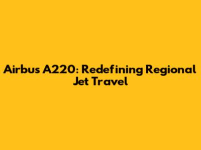 Airbus A220: Redefining Regional Jet Travel