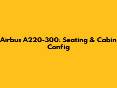 Airbus A220-300: Seating & Cabin Config