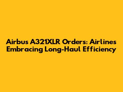 Airbus A321XLR Orders: Airlines Embracing Long-Haul Efficiency