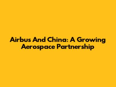 Airbus And China: A Growing Aerospace Partnership