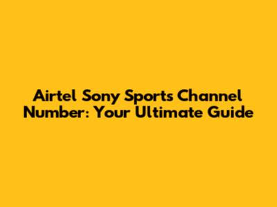 Airtel Sony Sports Channel Number: Your Ultimate Guide
