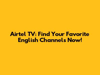Airtel TV: Find Your Favorite English Channels Now!