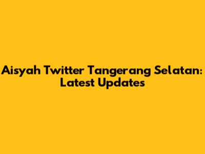 Aisyah Twitter Tangerang Selatan: Latest Updates