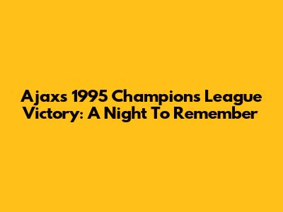 Ajax's 1995 Champions League Victory: A Night To Remember